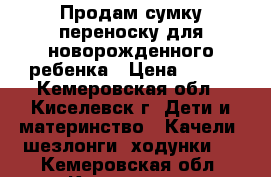 Продам сумку переноску для новорожденного ребенка › Цена ­ 500 - Кемеровская обл., Киселевск г. Дети и материнство » Качели, шезлонги, ходунки   . Кемеровская обл.,Киселевск г.